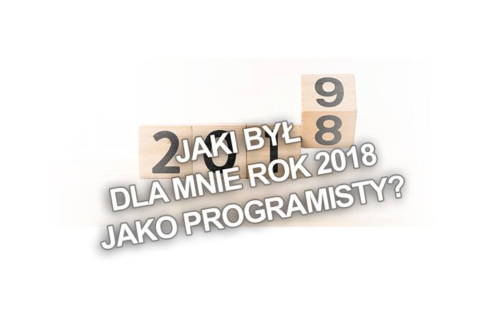 Jaki był dla mnie rok 2018 jako programisty?